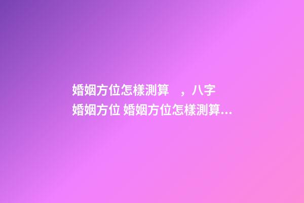 婚姻方位怎樣測算，八字婚姻方位 婚姻方位怎樣測算，人的婚姻配偶找的方向咋算